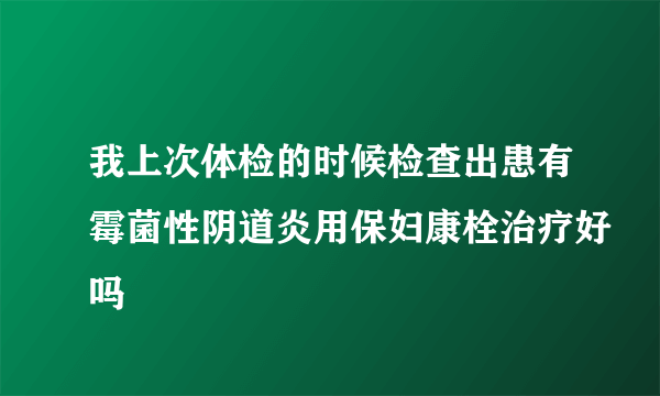 我上次体检的时候检查出患有霉菌性阴道炎用保妇康栓治疗好吗