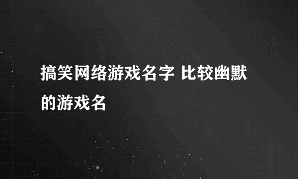 搞笑网络游戏名字 比较幽默的游戏名