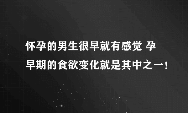 怀孕的男生很早就有感觉 孕早期的食欲变化就是其中之一！