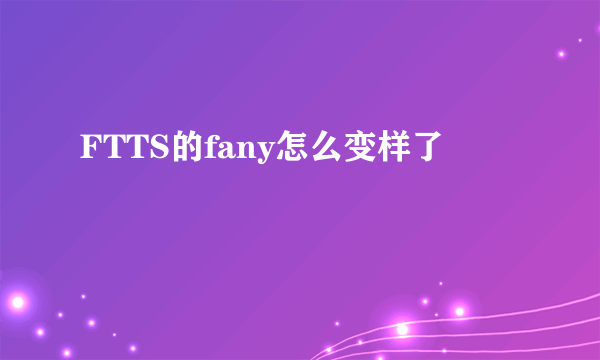 FTTS的fany怎么变样了