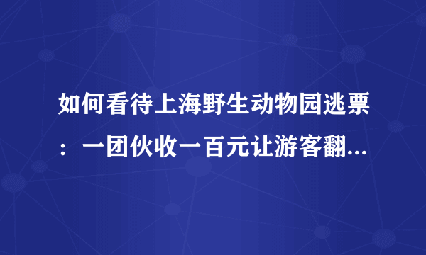 如何看待上海野生动物园逃票：一团伙收一百元让游客翻墙入园？