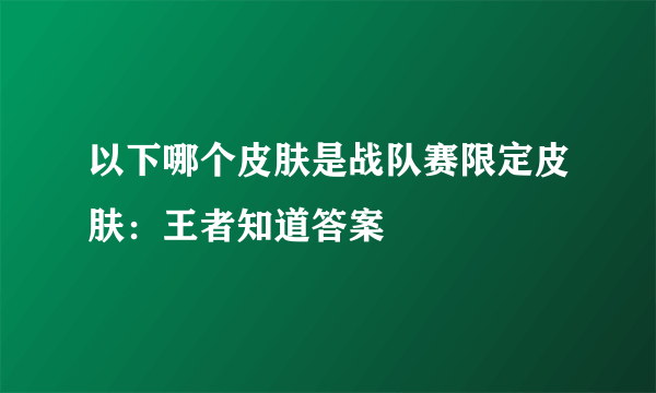 以下哪个皮肤是战队赛限定皮肤：王者知道答案