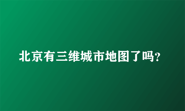 北京有三维城市地图了吗？