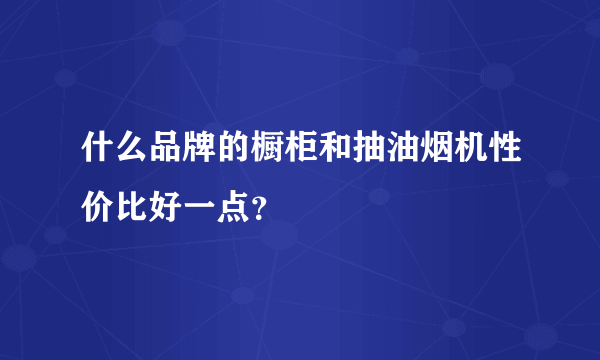 什么品牌的橱柜和抽油烟机性价比好一点？