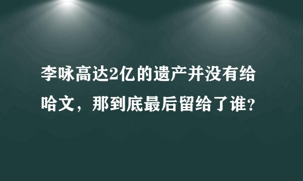 李咏高达2亿的遗产并没有给哈文，那到底最后留给了谁？