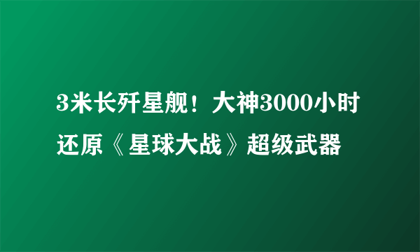 3米长歼星舰！大神3000小时还原《星球大战》超级武器