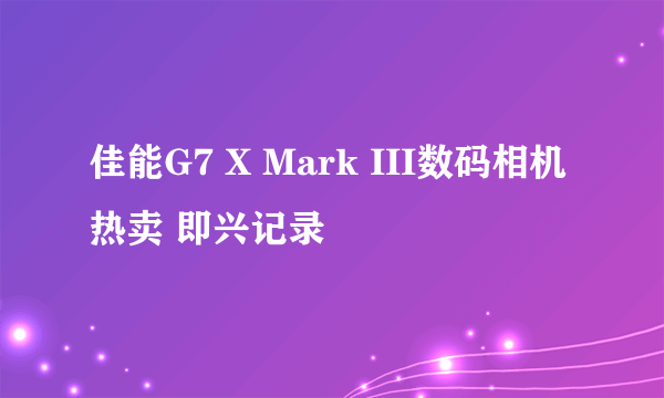 佳能G7 X Mark III数码相机热卖 即兴记录