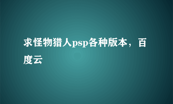 求怪物猎人psp各种版本，百度云