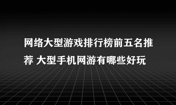 网络大型游戏排行榜前五名推荐 大型手机网游有哪些好玩