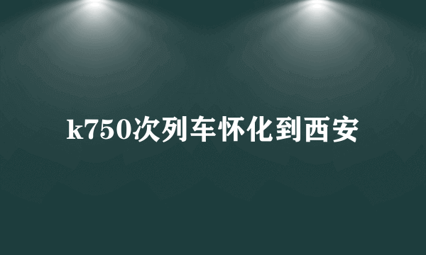 k750次列车怀化到西安