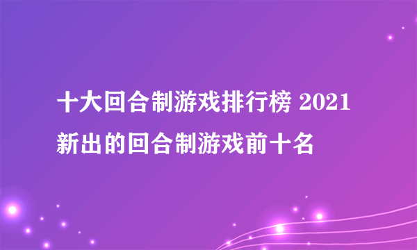 十大回合制游戏排行榜 2021新出的回合制游戏前十名