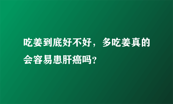 吃姜到底好不好，多吃姜真的会容易患肝癌吗？