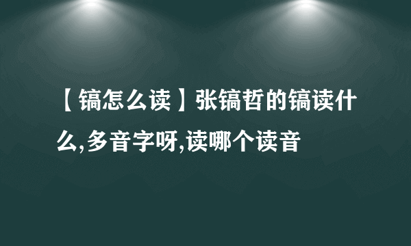 【镐怎么读】张镐哲的镐读什么,多音字呀,读哪个读音