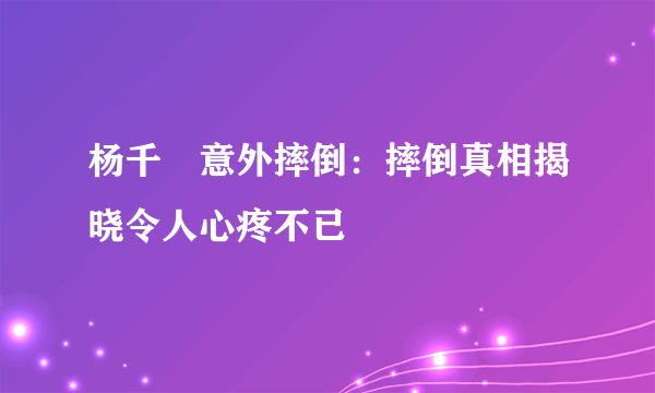 杨千嬅意外摔倒：摔倒真相揭晓令人心疼不已