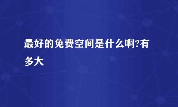 最好的免费空间是什么啊?有多大