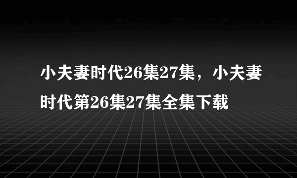 小夫妻时代26集27集，小夫妻时代第26集27集全集下载