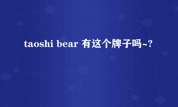 taoshi bear 有这个牌子吗~?