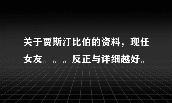 关于贾斯汀比伯的资料，现任女友。。。反正与详细越好。