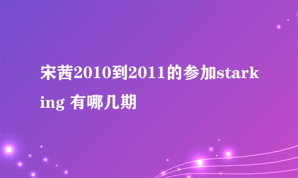 宋茜2010到2011的参加starking 有哪几期