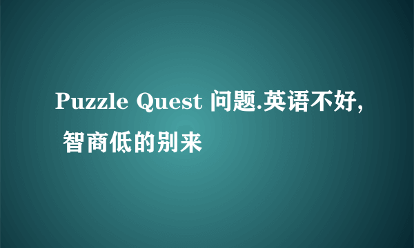 Puzzle Quest 问题.英语不好, 智商低的别来