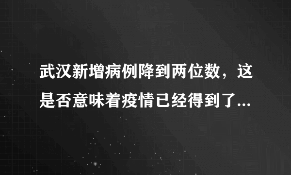 武汉新增病例降到两位数，这是否意味着疫情已经得到了有效的控制？