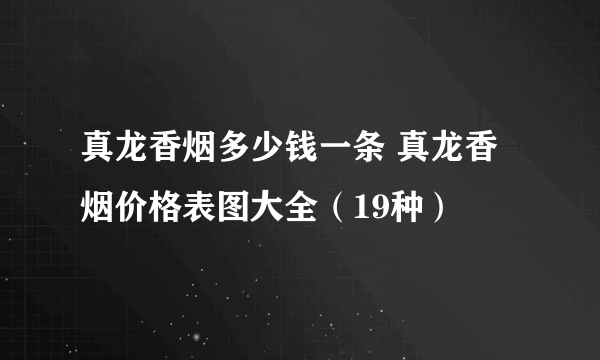 真龙香烟多少钱一条 真龙香烟价格表图大全（19种）