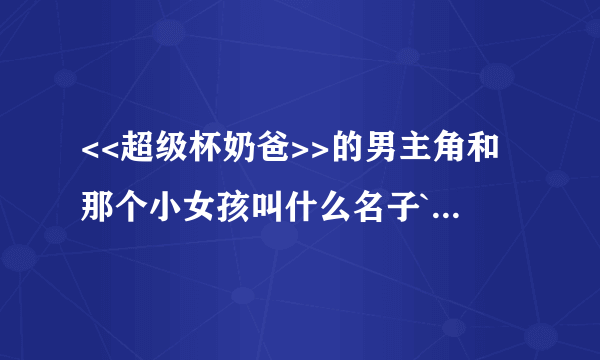 <<超级杯奶爸>>的男主角和那个小女孩叫什么名子`(真名)