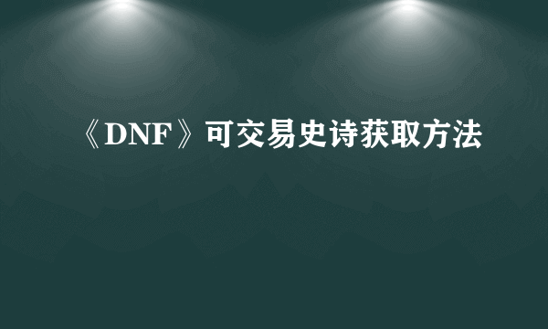 《DNF》可交易史诗获取方法