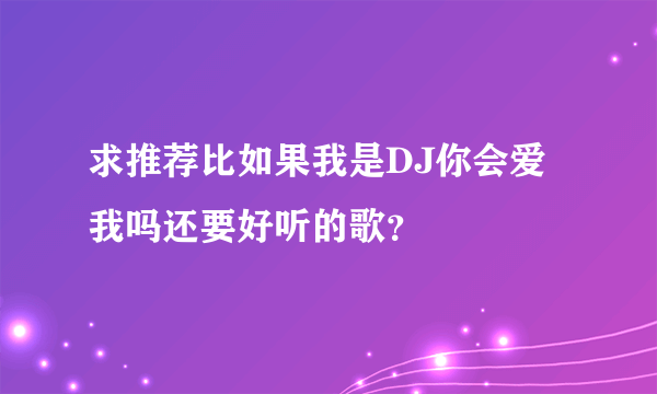 求推荐比如果我是DJ你会爱我吗还要好听的歌？