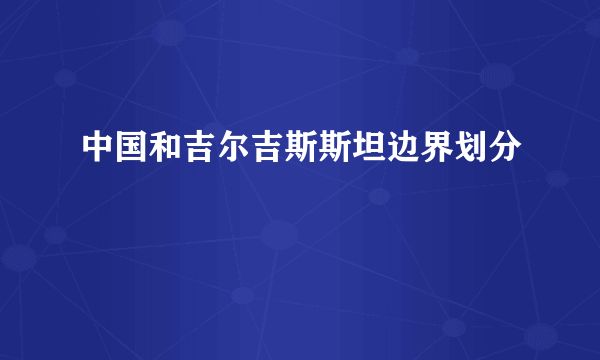 中国和吉尔吉斯斯坦边界划分