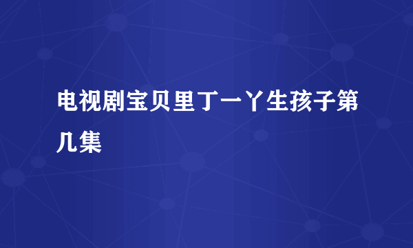 电视剧宝贝里丁一丫生孩子第几集