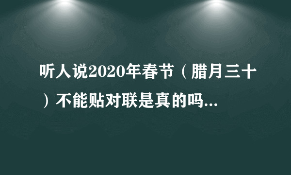 听人说2020年春节（腊月三十）不能贴对联是真的吗？为什么？