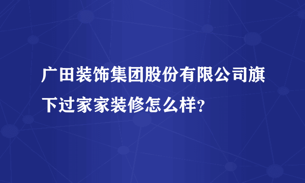 广田装饰集团股份有限公司旗下过家家装修怎么样？