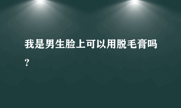 我是男生脸上可以用脱毛膏吗？