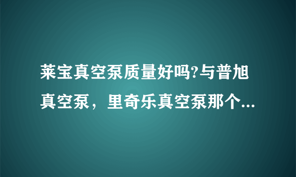 莱宝真空泵质量好吗?与普旭真空泵，里奇乐真空泵那个品牌质量好？