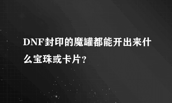 DNF封印的魔罐都能开出来什么宝珠或卡片？