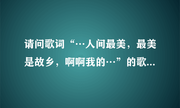 请问歌词“…人间最美，最美是故乡，啊啊我的…”的歌名是什么？