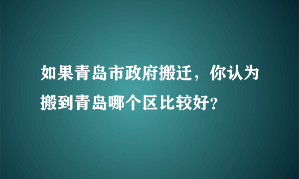 如果青岛市政府搬迁，你认为搬到青岛哪个区比较好？