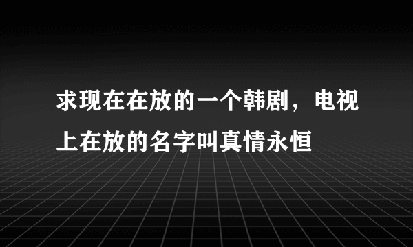 求现在在放的一个韩剧，电视上在放的名字叫真情永恒