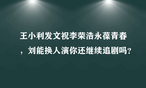 王小利发文祝李荣浩永葆青春，刘能换人演你还继续追剧吗？