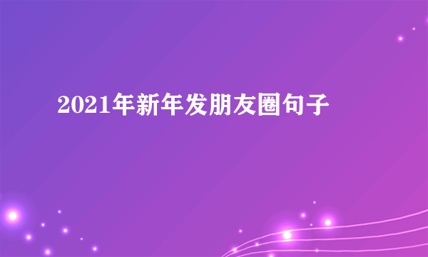 2021年新年发朋友圈句子