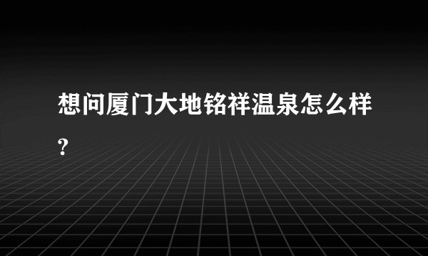 想问厦门大地铭祥温泉怎么样?