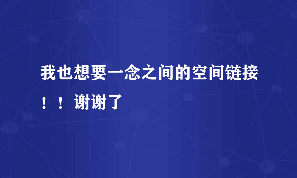 我也想要一念之间的空间链接！！谢谢了