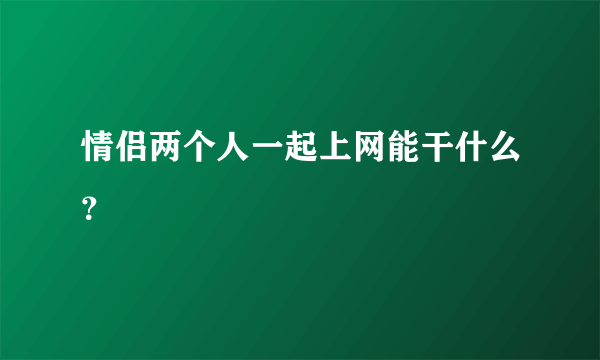 情侣两个人一起上网能干什么？