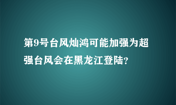 第9号台风灿鸿可能加强为超强台风会在黑龙江登陆？