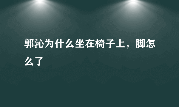 郭沁为什么坐在椅子上，脚怎么了