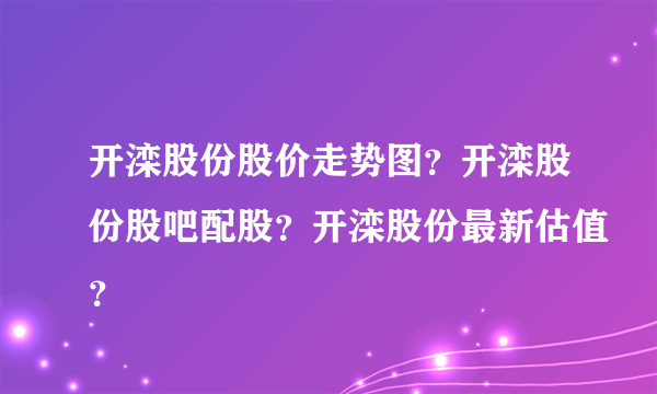 开滦股份股价走势图？开滦股份股吧配股？开滦股份最新估值？