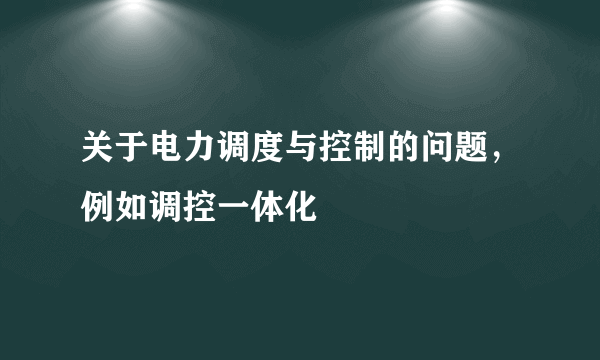 关于电力调度与控制的问题，例如调控一体化