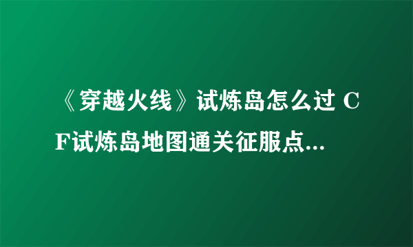 《穿越火线》试炼岛怎么过 CF试炼岛地图通关征服点速刷攻略