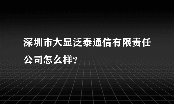 深圳市大显泛泰通信有限责任公司怎么样？